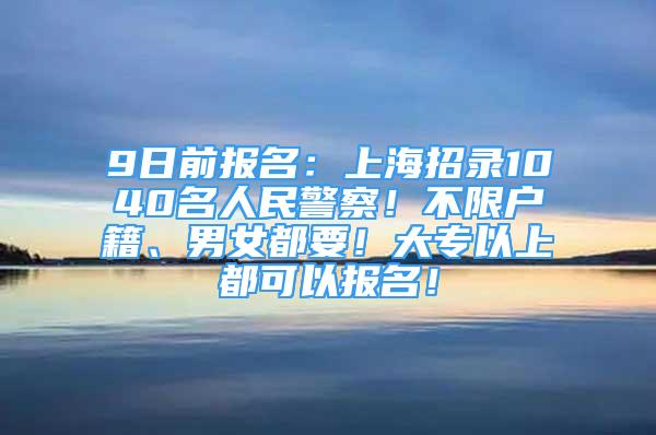 9日前報(bào)名：上海招錄1040名人民警察！不限戶籍、男女都要！大專以上都可以報(bào)名！