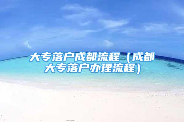 大專落戶成都流程（成都大專落戶辦理流程）