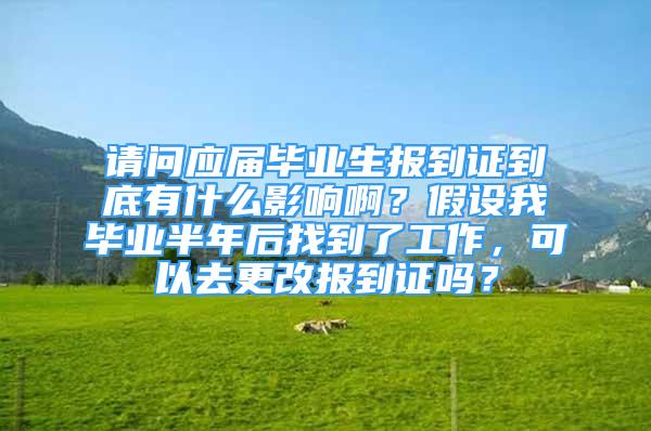 請(qǐng)問(wèn)應(yīng)屆畢業(yè)生報(bào)到證到底有什么影響??？假設(shè)我畢業(yè)半年后找到了工作，可以去更改報(bào)到證嗎？