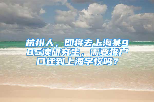 杭州人，即將去上海某985讀研究生，需要將戶口遷到上海學校嗎？