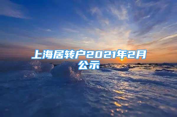 上海居轉(zhuǎn)戶2021年2月公示