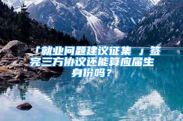 「就業(yè)問(wèn)題建議征集①」簽完三方協(xié)議還能算應(yīng)屆生身份嗎？