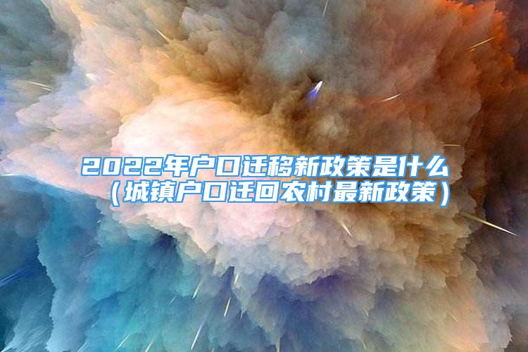 2022年戶口遷移新政策是什么（城鎮(zhèn)戶口遷回農(nóng)村最新政策）