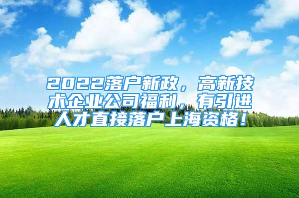 2022落戶新政，高新技術企業(yè)公司福利，有引進人才直接落戶上海資格！