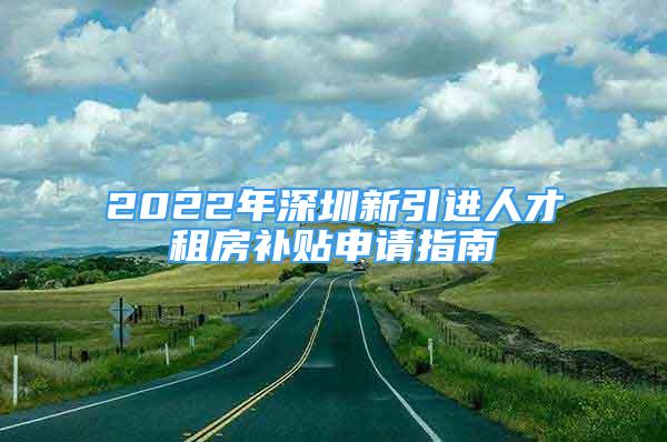 2022年深圳新引進(jìn)人才租房補(bǔ)貼申請指南