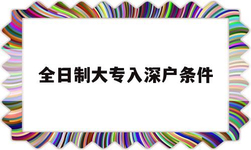 全日制大專(zhuān)入深戶(hù)條件(成人大專(zhuān)入深戶(hù)要什么條件) 深圳積分入戶(hù)政策