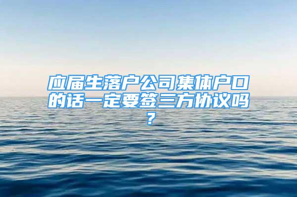 應屆生落戶公司集體戶口的話一定要簽三方協(xié)議嗎？