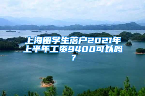 上海留學(xué)生落戶2021年上半年工資9400可以嗎？