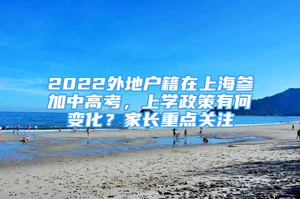 2022外地戶籍在上海參加中高考，上學(xué)政策有何變化？家長重點(diǎn)關(guān)注