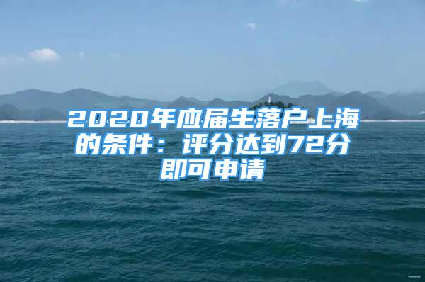 2020年應(yīng)屆生落戶上海的條件：評(píng)分達(dá)到72分即可申請(qǐng)