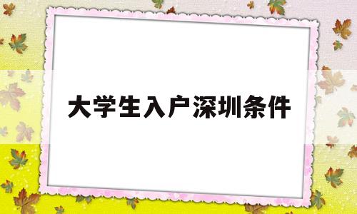 大學(xué)生入戶深圳條件(大學(xué)生入戶深圳條件政策) 深圳學(xué)歷入戶