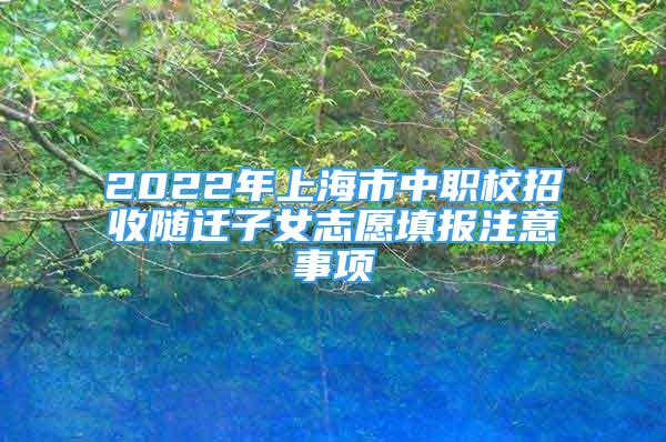 2022年上海市中職校招收隨遷子女志愿填報(bào)注意事項(xiàng)