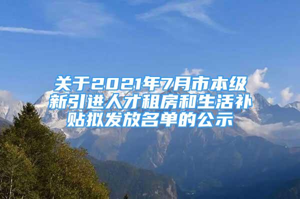 關(guān)于2021年7月市本級(jí)新引進(jìn)人才租房和生活補(bǔ)貼擬發(fā)放名單的公示