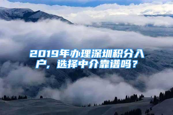 2019年辦理深圳積分入戶, 選擇中介靠譜嗎？