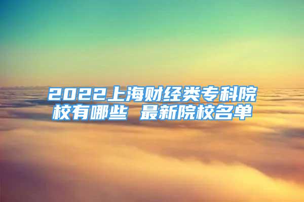 2022上海財經(jīng)類?？圃盒Ｓ心男?最新院校名單