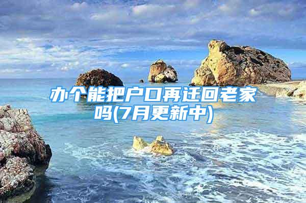 辦個能把戶口再遷回老家嗎(7月更新中)