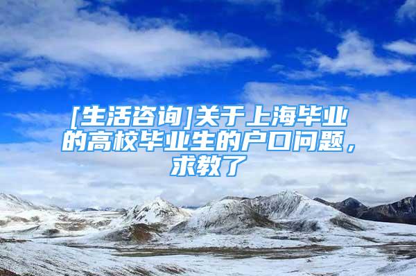 [生活咨詢]關(guān)于上海畢業(yè)的高校畢業(yè)生的戶口問題，求教了