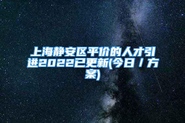 上海靜安區(qū)平價的人才引進2022已更新(今日／方案)