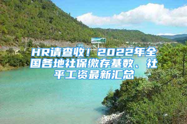 HR請查收！2022年全國各地社保繳存基數(shù)、社平工資最新匯總