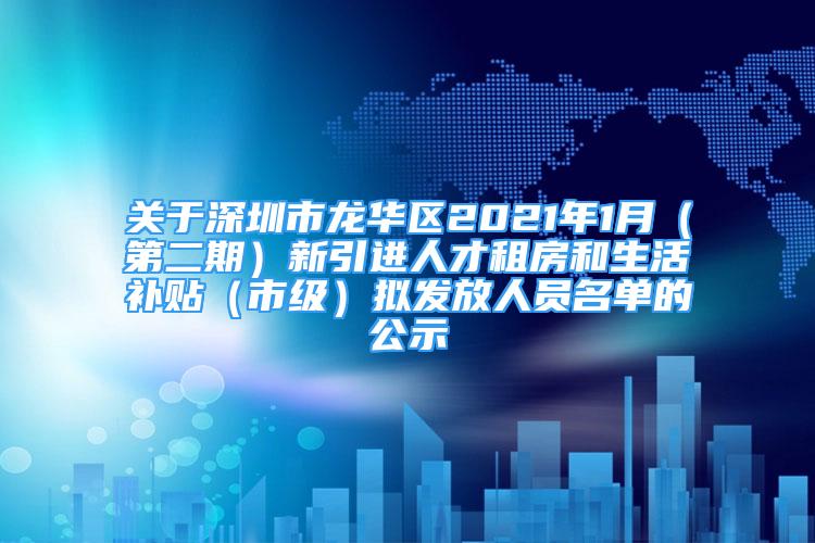 關(guān)于深圳市龍華區(qū)2021年1月（第二期）新引進(jìn)人才租房和生活補(bǔ)貼（市級(jí)）擬發(fā)放人員名單的公示