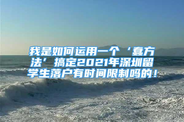 我是如何運用一個‘蠢方法’搞定2021年深圳留學生落戶有時間限制嗎的！