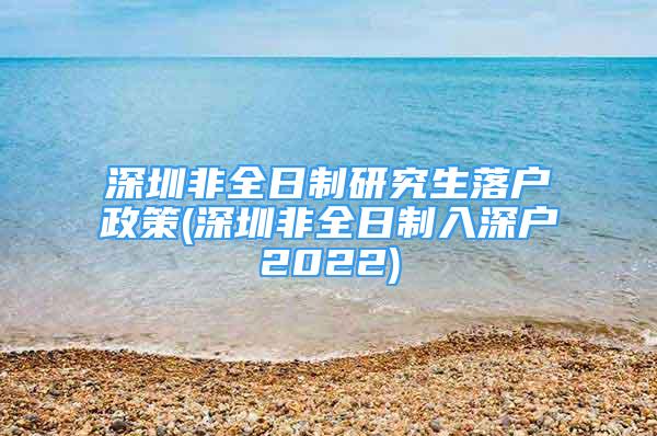 深圳非全日制研究生落戶政策(深圳非全日制入深戶2022)