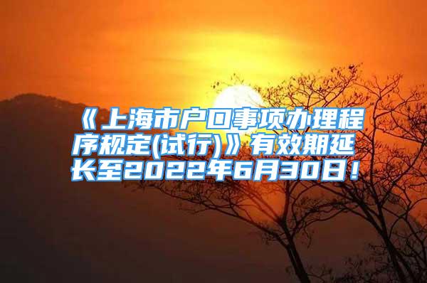 《上海市戶口事項辦理程序規(guī)定(試行)》有效期延長至2022年6月30日！