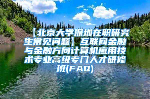 【北京大學(xué)深圳在職研究生常見問題】互聯(lián)網(wǎng)金融與金融方向計算機應(yīng)用技術(shù)專業(yè)高級專門人才研修班(FAQ)