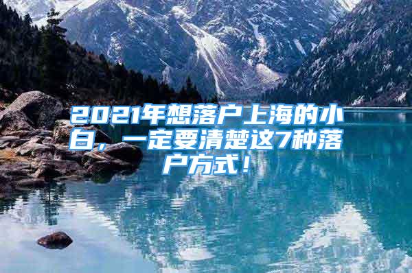 2021年想落戶上海的小白，一定要清楚這7種落戶方式！