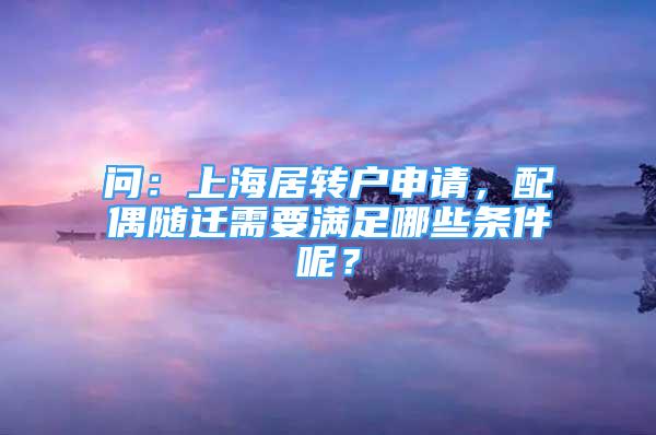 問：上海居轉(zhuǎn)戶申請，配偶隨遷需要滿足哪些條件呢？