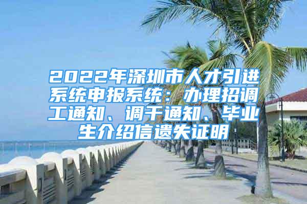 2022年深圳市人才引進(jìn)系統(tǒng)申報(bào)系統(tǒng)：辦理招調(diào)工通知、調(diào)干通知、畢業(yè)生介紹信遺失證明