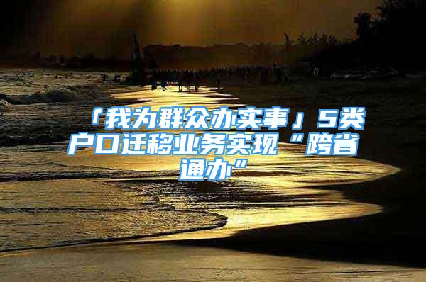 「我為群眾辦實事」5類戶口遷移業(yè)務(wù)實現(xiàn)“跨省通辦”