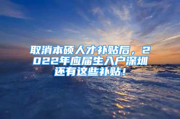 取消本碩人才補(bǔ)貼后，2022年應(yīng)屆生入戶深圳還有這些補(bǔ)貼！