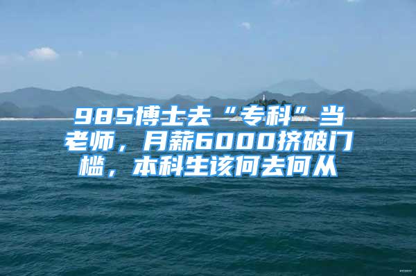 985博士去“專科”當(dāng)老師，月薪6000擠破門檻，本科生該何去何從