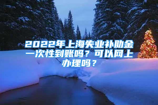 2022年上海失業(yè)補(bǔ)助金一次性到賬嗎？可以網(wǎng)上辦理嗎？