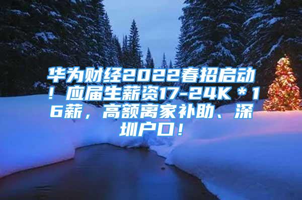 華為財經2022春招啟動！應屆生薪資17-24K＊16薪，高額離家補助、深圳戶口！