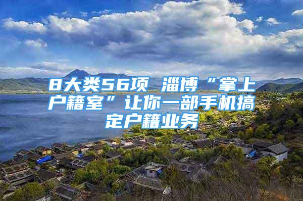 8大類56項 淄博“掌上戶籍室”讓你一部手機(jī)搞定戶籍業(yè)務(wù)