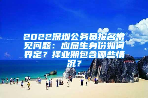 2022深圳公務(wù)員報名常見問題：應(yīng)屆生身份如何界定？擇業(yè)期包含哪些情況？