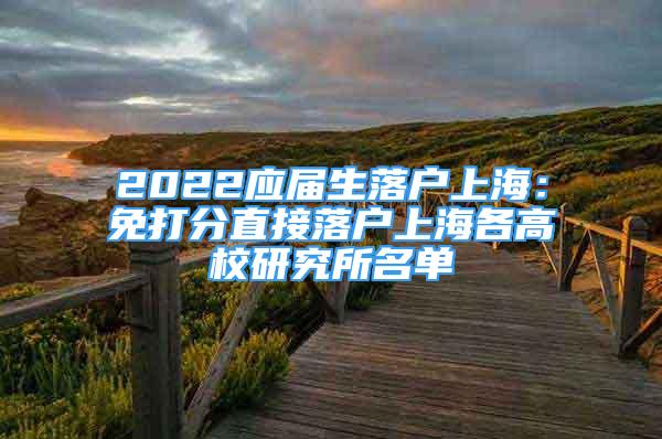 2022應(yīng)屆生落戶上海：免打分直接落戶上海各高校研究所名單