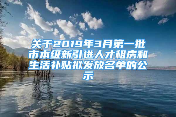 關(guān)于2019年3月第一批市本級(jí)新引進(jìn)人才租房和生活補(bǔ)貼擬發(fā)放名單的公示