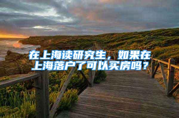 在上海讀研究生，如果在上海落戶了可以買房嗎？