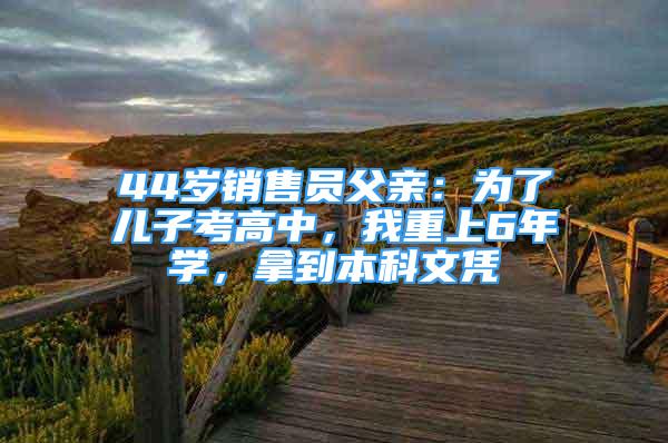 44歲銷售員父親：為了兒子考高中，我重上6年學，拿到本科文憑