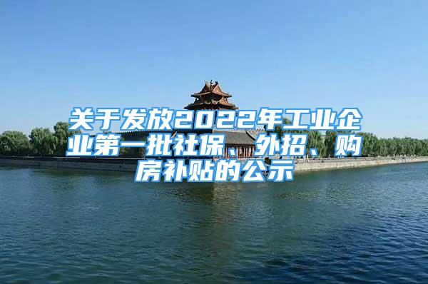 關(guān)于發(fā)放2022年工業(yè)企業(yè)第一批社保、外招、購(gòu)房補(bǔ)貼的公示