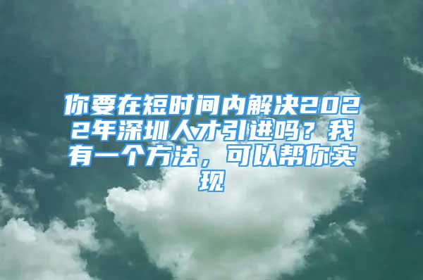 你要在短時間內(nèi)解決2022年深圳人才引進嗎？我有一個方法，可以幫你實現(xiàn)