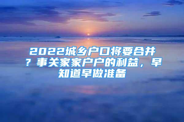 2022城鄉(xiāng)戶口將要合并？事關(guān)家家戶戶的利益，早知道早做準(zhǔn)備