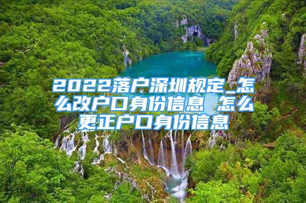 2022落戶深圳規(guī)定_怎么改戶口身份信息 怎么更正戶口身份信息