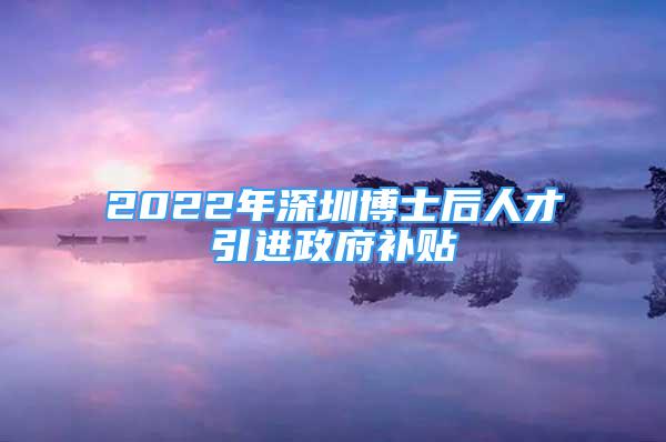 2022年深圳博士后人才引進政府補貼