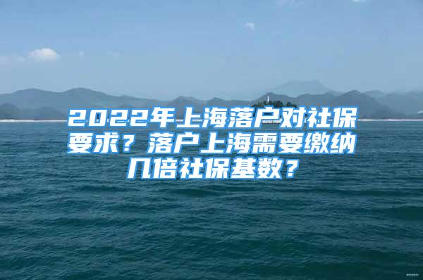 2022年上海落戶對(duì)社保要求？落戶上海需要繳納幾倍社?；鶖?shù)？