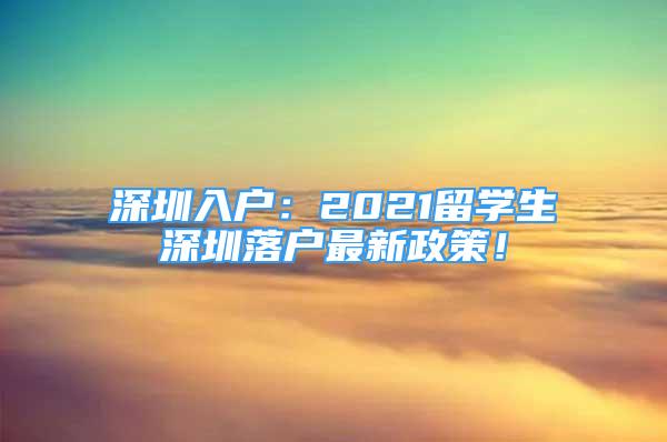 深圳入戶：2021留學(xué)生深圳落戶最新政策！