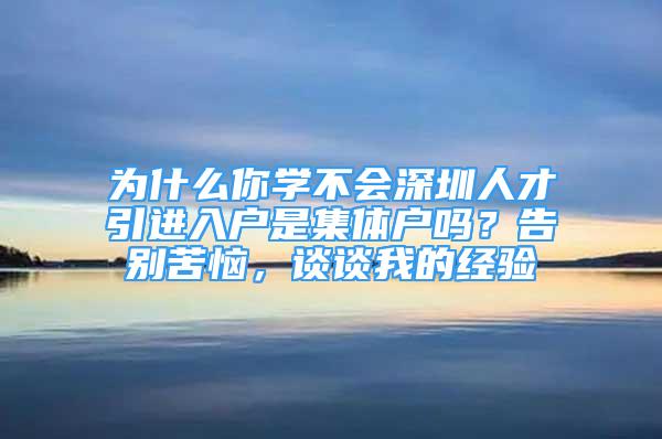 為什么你學(xué)不會(huì)深圳人才引進(jìn)入戶是集體戶嗎？告別苦惱，談?wù)勎业慕?jīng)驗(yàn)